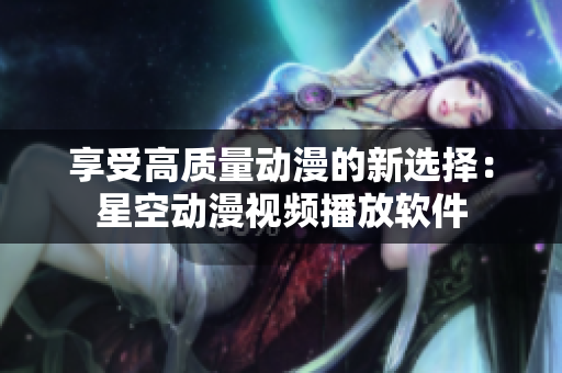 享受高质量动漫的新选择：星空动漫视频播放软件