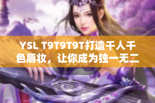 YSL T9T9T9T打造千人千色唇妆，让你成为独一无二的美丽女王
