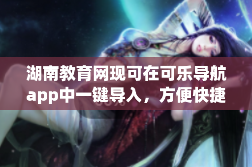 湖南教育网现可在可乐导航app中一键导入，方便快捷