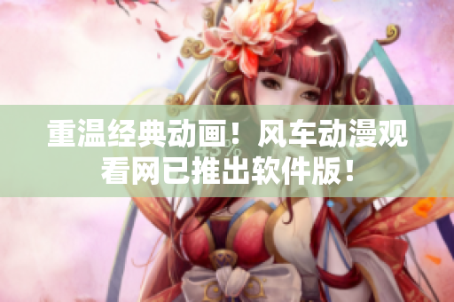重温经典动画！风车动漫观看网已推出软件版！
