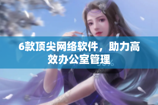 6款顶尖网络软件，助力高效办公室管理
