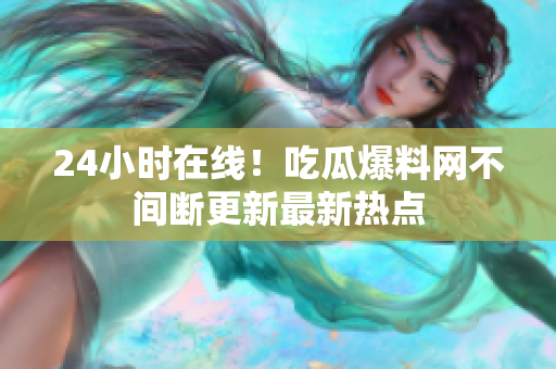 24小时在线！吃瓜爆料网不间断更新最新热点