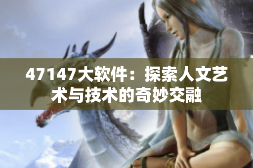 47147大软件：探索人文艺术与技术的奇妙交融
