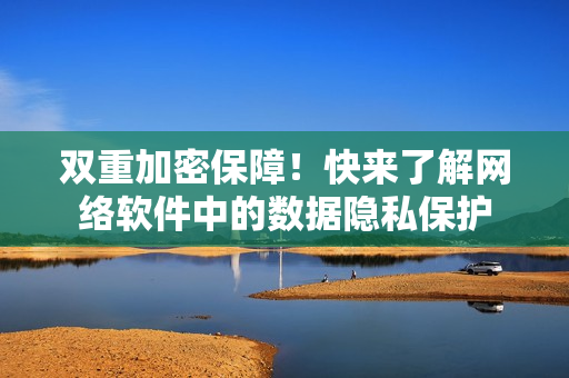 双重加密保障！快来了解网络软件中的数据隐私保护