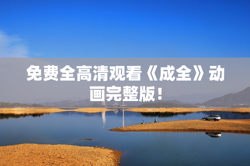 免费全高清观看《成全》动画完整版！