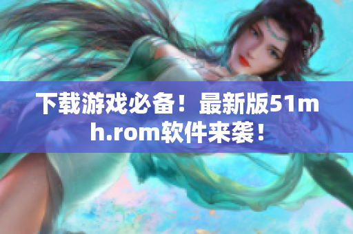 下载游戏必备！最新版51mh.rom软件来袭！