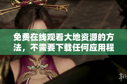 免费在线观看大地资源的方法，不需要下载任何应用程序