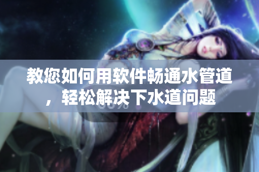 教您如何用软件畅通水管道，轻松解决下水道问题