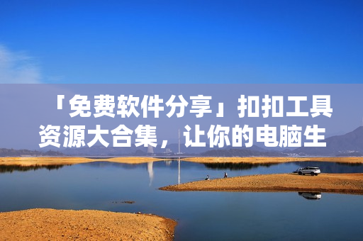 「免费软件分享」扣扣工具资源大合集，让你的电脑生活更轻松
