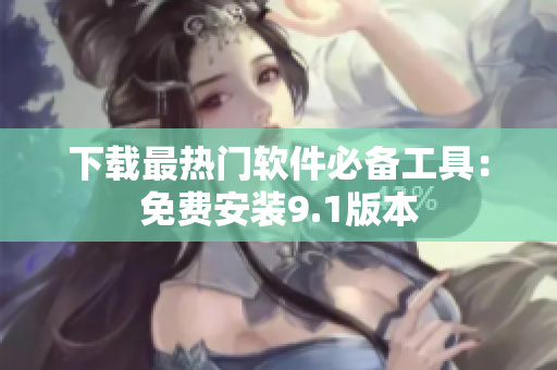 下载最热门软件必备工具：免费安装9.1版本