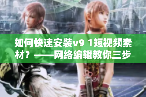 如何快速安装v9 1短视频素材？——网络编辑教你三步操作