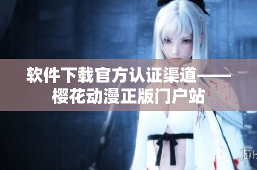 软件下载官方认证渠道——樱花动漫正版门户站