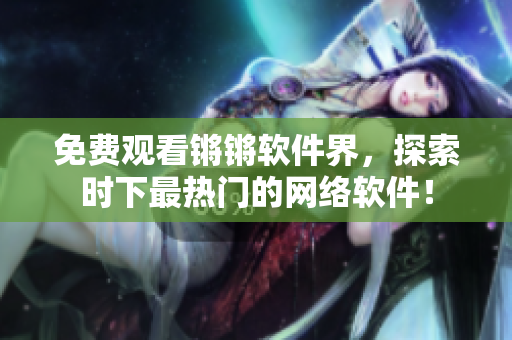 免费观看锵锵软件界，探索时下最热门的网络软件！