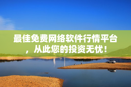 最佳免费网络软件行情平台，从此您的投资无忧！