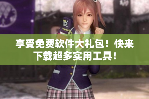 享受免费软件大礼包！快来下载超多实用工具！
