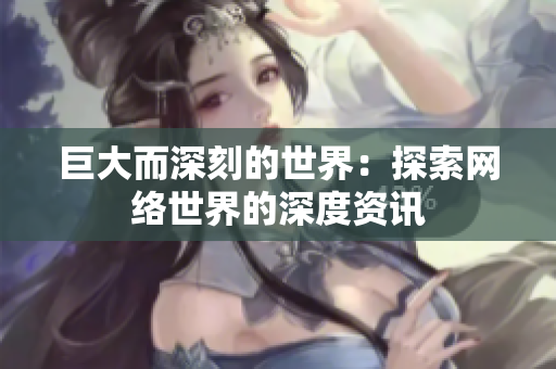 巨大而深刻的世界：探索网络世界的深度资讯