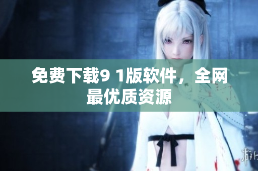 免费下载9 1版软件，全网最优质资源
