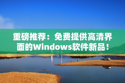 重磅推荐：免费提供高清界面的Windows软件新品！