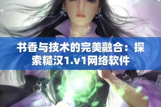 书香与技术的完美融合：探索糙汉1.v1网络软件