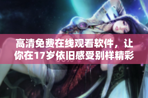 高清免费在线观看软件，让你在17岁依旧感受别样精彩。
