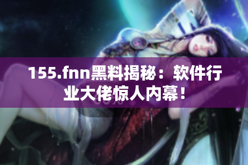 155.fnn黑料揭秘：软件行业大佬惊人内幕！