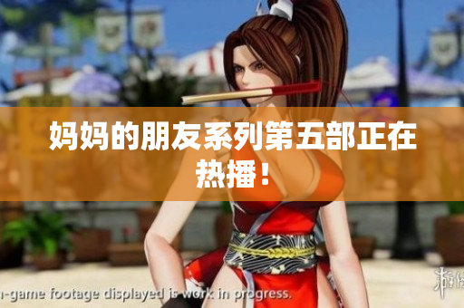 妈妈的朋友系列第五部正在热播！