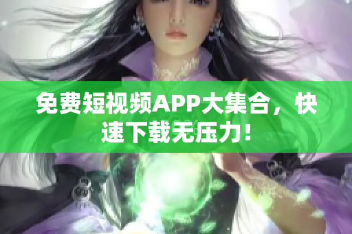 免费短视频APP大集合，快速下载无压力！
