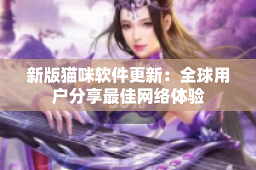 新版猫咪软件更新：全球用户分享最佳网络体验