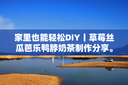 家里也能轻松DIY丨草莓丝瓜芭乐鸭脖奶茶制作分享。