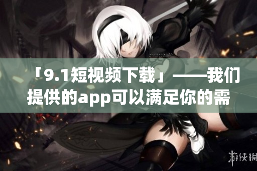 「9.1短视频下载」——我们提供的app可以满足你的需求