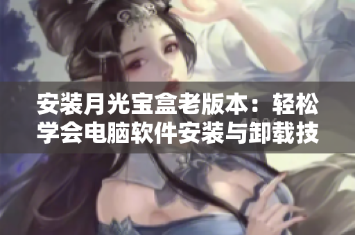 安装月光宝盒老版本：轻松学会电脑软件安装与卸载技巧