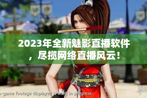 2023年全新魅影直播软件，尽揽网络直播风云！