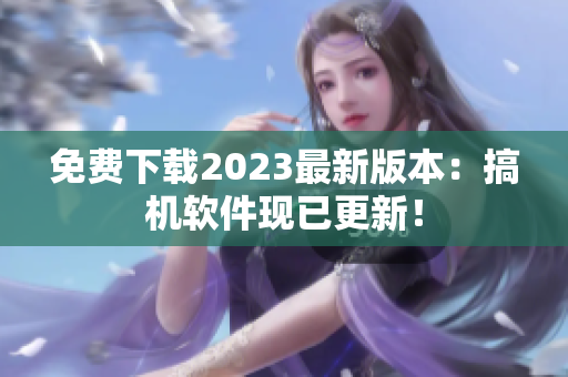 免费下载2023最新版本：搞机软件现已更新！