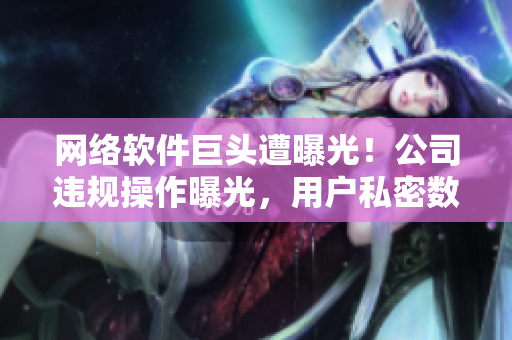 网络软件巨头遭曝光！公司违规操作曝光，用户私密数据受损