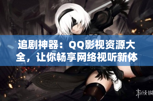 追剧神器：QQ影视资源大全，让你畅享网络视听新体验！