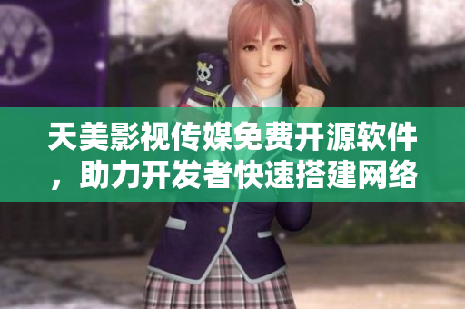 天美影视传媒免费开源软件，助力开发者快速搭建网络平台