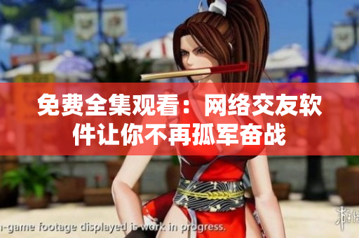 免费全集观看：网络交友软件让你不再孤军奋战