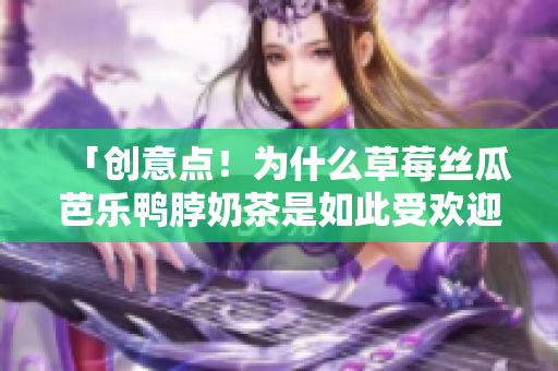 「创意点！为什么草莓丝瓜芭乐鸭脖奶茶是如此受欢迎？」
