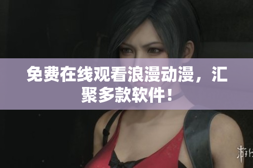 免费在线观看浪漫动漫，汇聚多款软件！