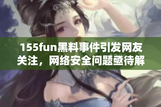 155fun黑料事件引发网友关注，网络安全问题亟待解决