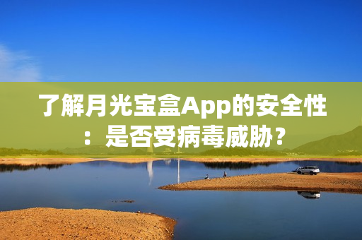 了解月光宝盒App的安全性：是否受病毒威胁？