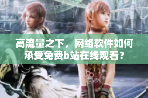 高流量之下，网络软件如何承受免费b站在线观看？