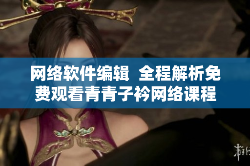 网络软件编辑  全程解析免费观看青青子衿网络课程
