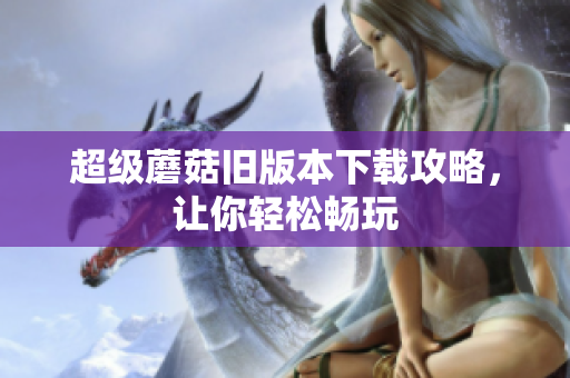 超级蘑菇旧版本下载攻略，让你轻松畅玩
