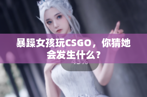 暴躁女孩玩CSGO，你猜她会发生什么？