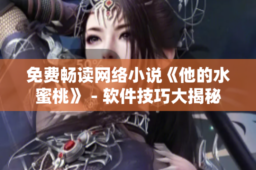 免费畅读网络小说《他的水蜜桃》 - 软件技巧大揭秘