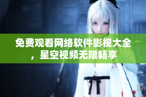 免费观看网络软件影视大全，星空视频无限畅享