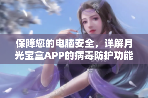 保障您的电脑安全，详解月光宝盒APP的病毒防护功能