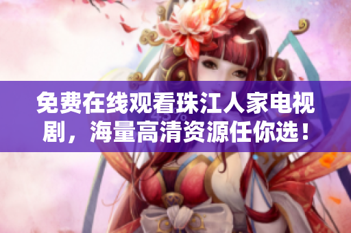 免费在线观看珠江人家电视剧，海量高清资源任你选！