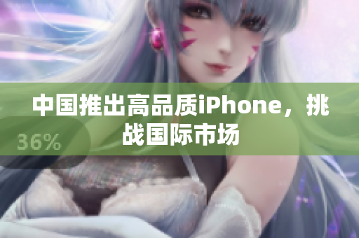 中国推出高品质iPhone，挑战国际市场